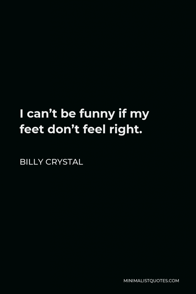 Billy Crystal Quote - I can’t be funny if my feet don’t feel right.