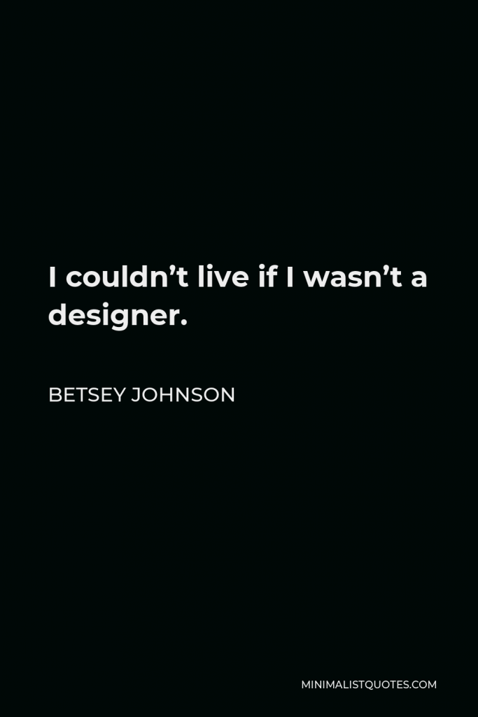 Betsey Johnson Quote - I couldn’t live if I wasn’t a designer.