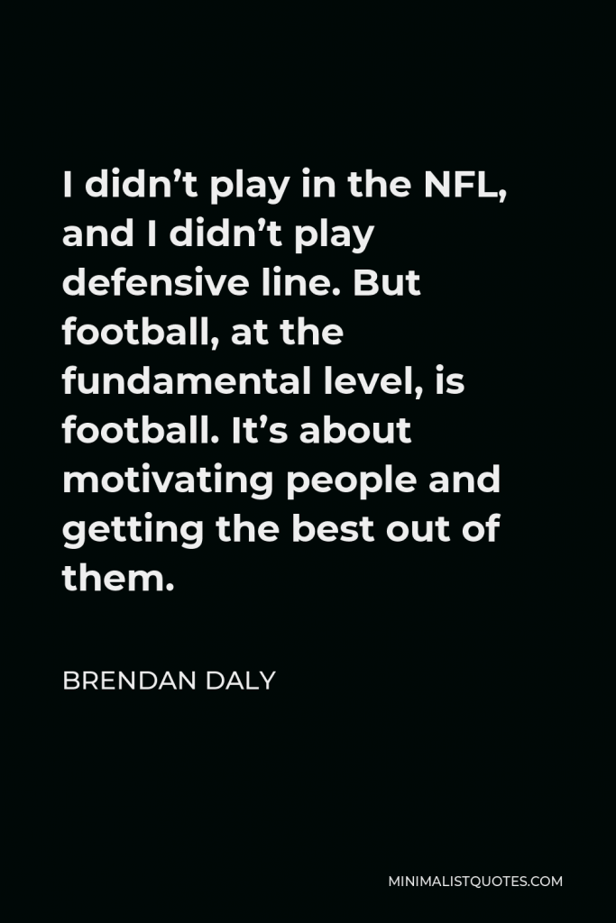 Brendan Daly Quote - I didn’t play in the NFL, and I didn’t play defensive line. But football, at the fundamental level, is football. It’s about motivating people and getting the best out of them.