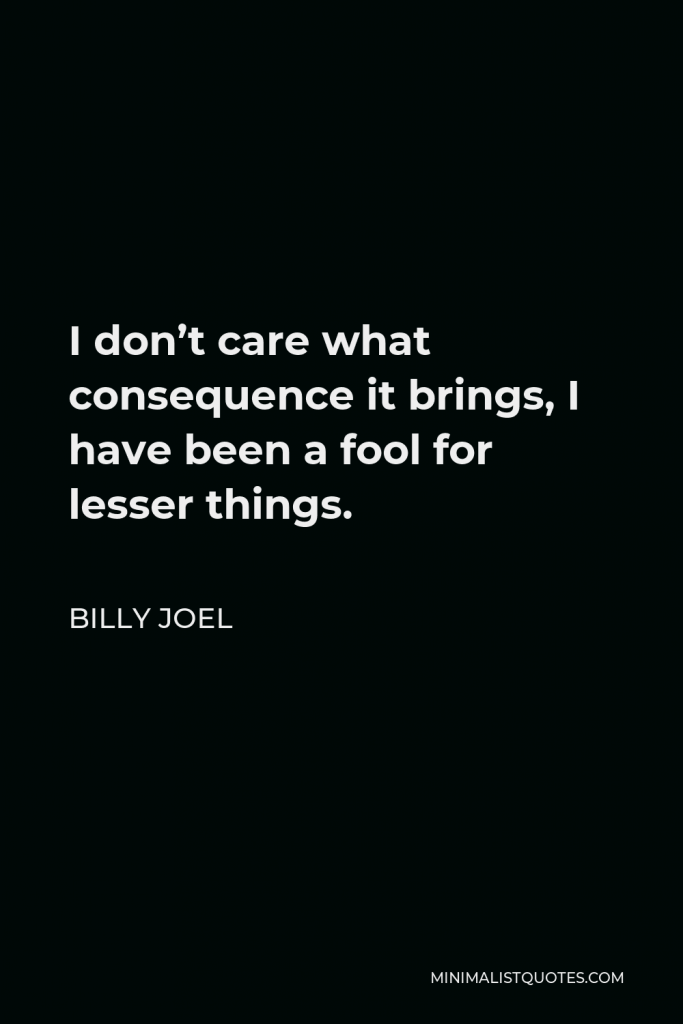Billy Joel Quote - I don’t care what consequence it brings, I have been a fool for lesser things.