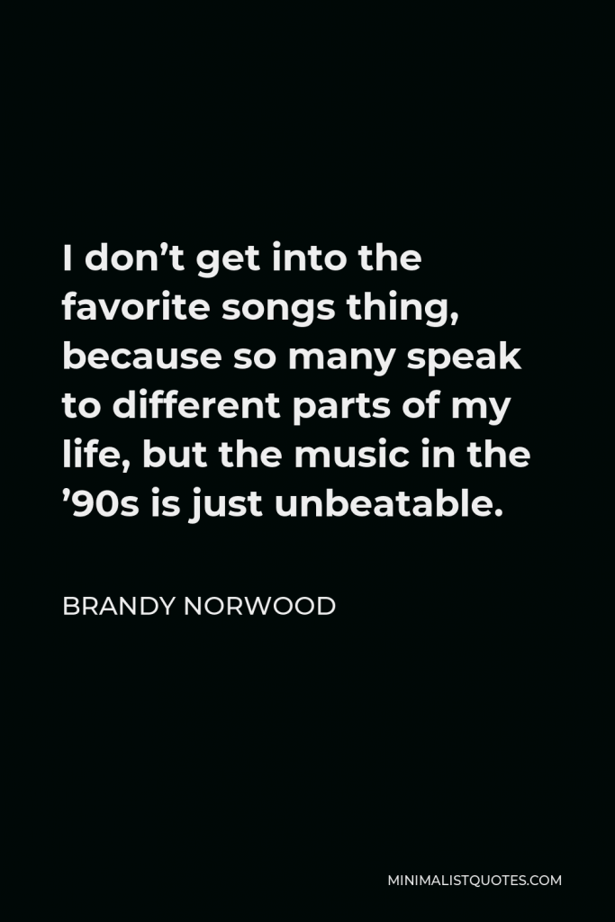 Brandy Norwood Quote - I don’t get into the favorite songs thing, because so many speak to different parts of my life, but the music in the ’90s is just unbeatable.