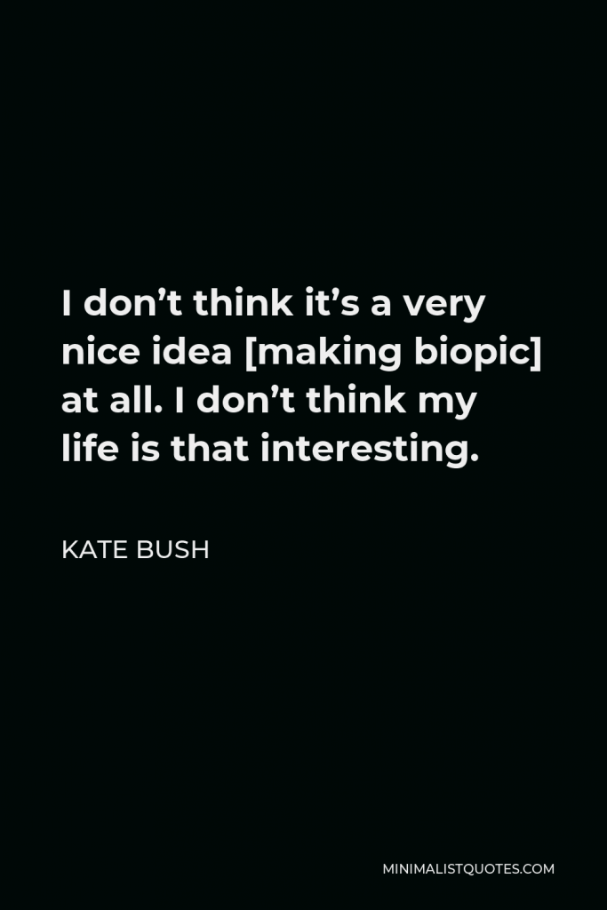 Kate Bush Quote - I don’t think it’s a very nice idea [making biopic] at all. I don’t think my life is that interesting.
