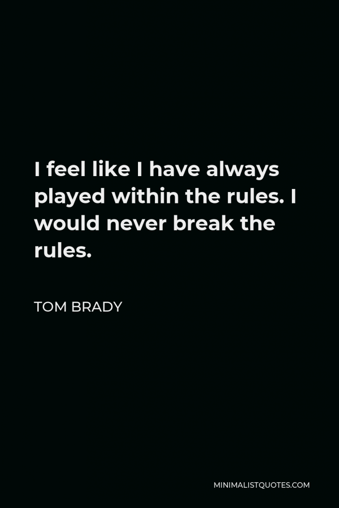 Tom Brady Quote - I feel like I have always played within the rules. I would never break the rules.