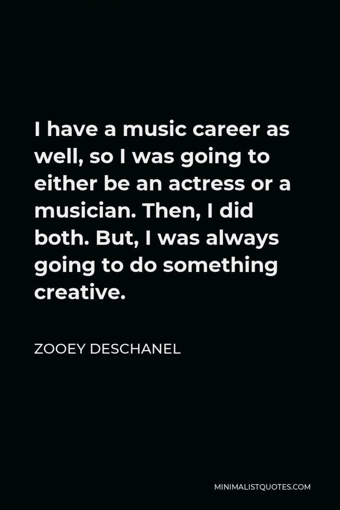 Zooey Deschanel Quote - I have a music career as well, so I was going to either be an actress or a musician. Then, I did both. But, I was always going to do something creative.
