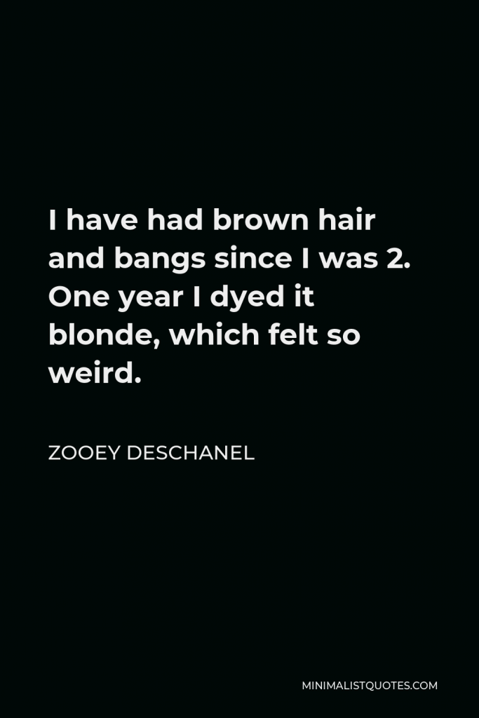 Zooey Deschanel Quote - I have had brown hair and bangs since I was 2. One year I dyed it blonde, which felt so weird.