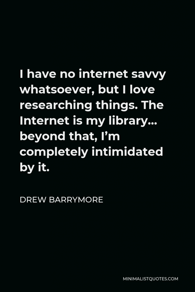 Drew Barrymore Quote - I have no internet savvy whatsoever, but I love researching things. The Internet is my library… beyond that, I’m completely intimidated by it.