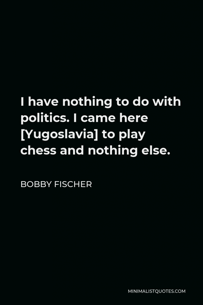 Bobby Fischer Quote - I have nothing to do with politics. I came here [Yugoslavia] to play chess and nothing else.