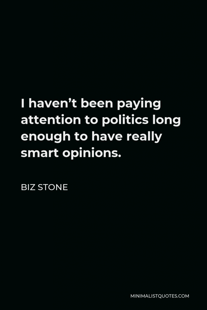 Biz Stone Quote - I haven’t been paying attention to politics long enough to have really smart opinions.