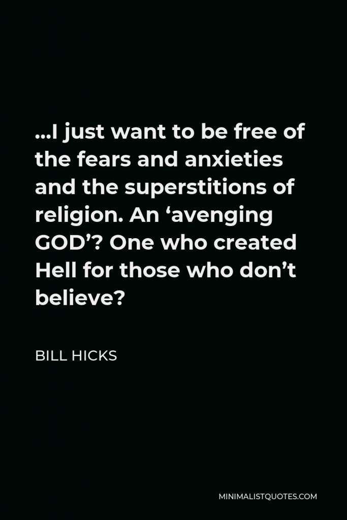 Bill Hicks Quote - …I just want to be free of the fears and anxieties and the superstitions of religion. An ‘avenging GOD’? One who created Hell for those who don’t believe?