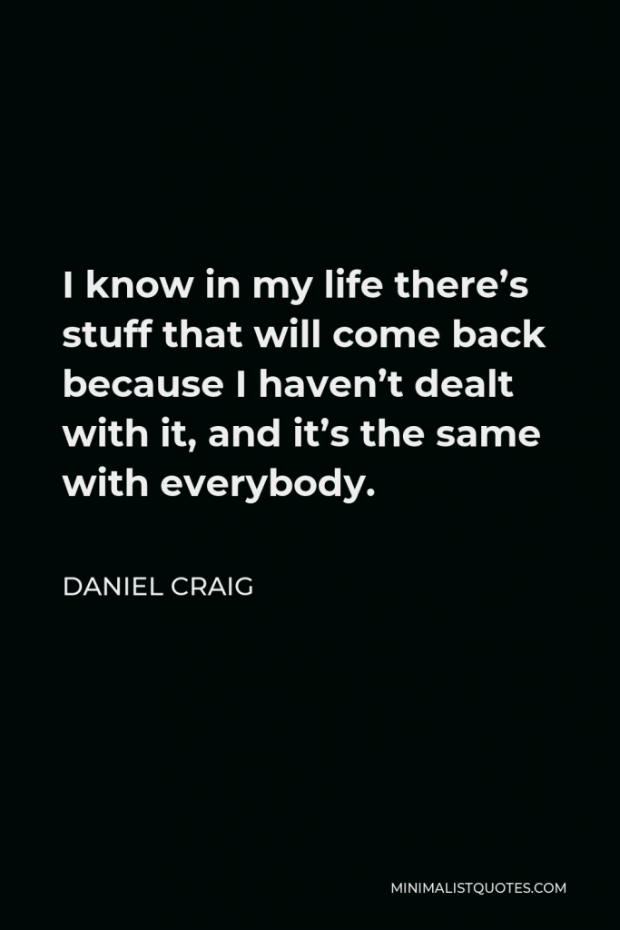 Daniel Craig Quote - I know in my life there’s stuff that will come back because I haven’t dealt with it, and it’s the same with everybody.