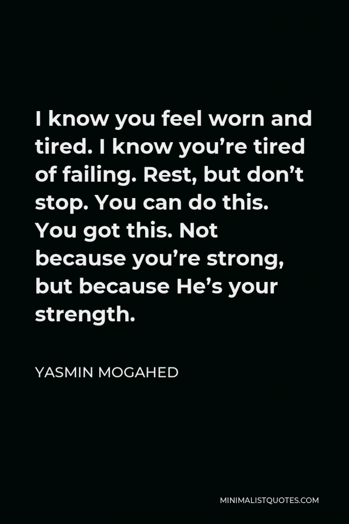 Yasmin Mogahed Quote - I know you feel worn and tired. I know you’re tired of failing. Rest, but don’t stop. You can do this. You got this. Not because you’re strong, but because He’s your strength.