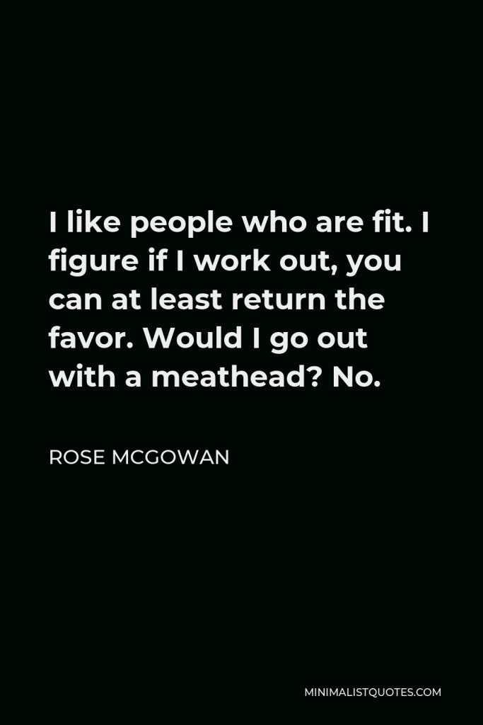 Rose McGowan Quote - I like people who are fit. I figure if I work out, you can at least return the favor. Would I go out with a meathead? No.