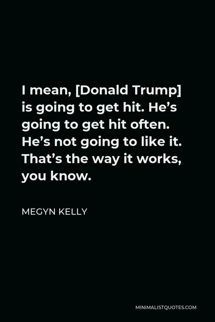 Megyn Kelly Quote - I mean, [Donald Trump] is going to get hit. He’s going to get hit often. He’s not going to like it. That’s the way it works, you know.