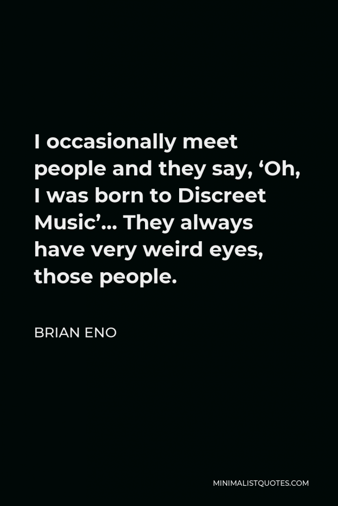 Brian Eno Quote - I occasionally meet people and they say, ‘Oh, I was born to Discreet Music’… They always have very weird eyes, those people.