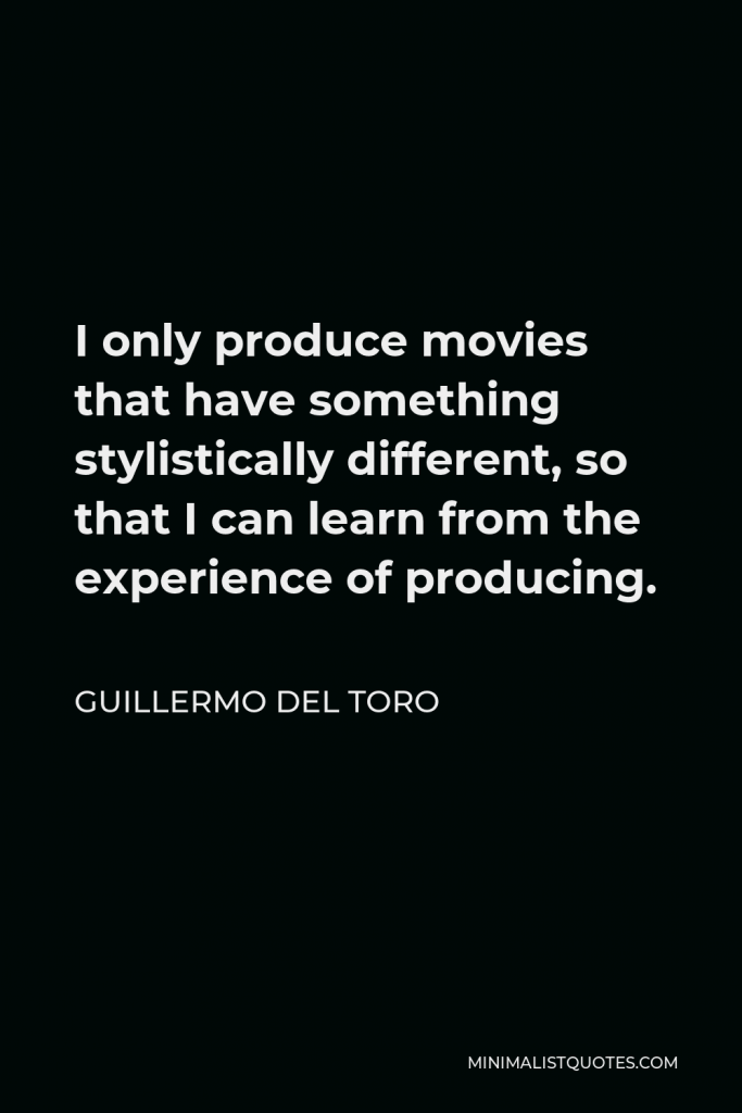 Guillermo del Toro Quote - I only produce movies that have something stylistically different, so that I can learn from the experience of producing.