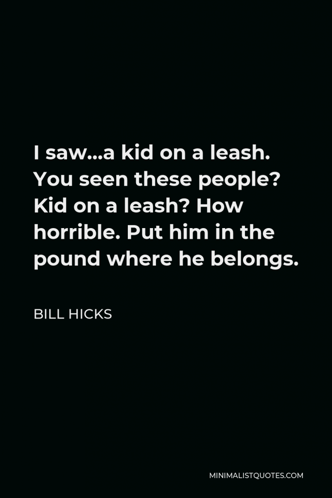 Bill Hicks Quote - I saw…a kid on a leash. You seen these people? Kid on a leash? How horrible. Put him in the pound where he belongs.