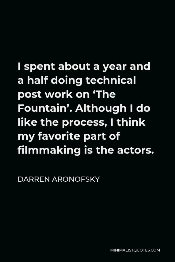 Darren Aronofsky Quote - I spent about a year and a half doing technical post work on ‘The Fountain’. Although I do like the process, I think my favorite part of filmmaking is the actors.