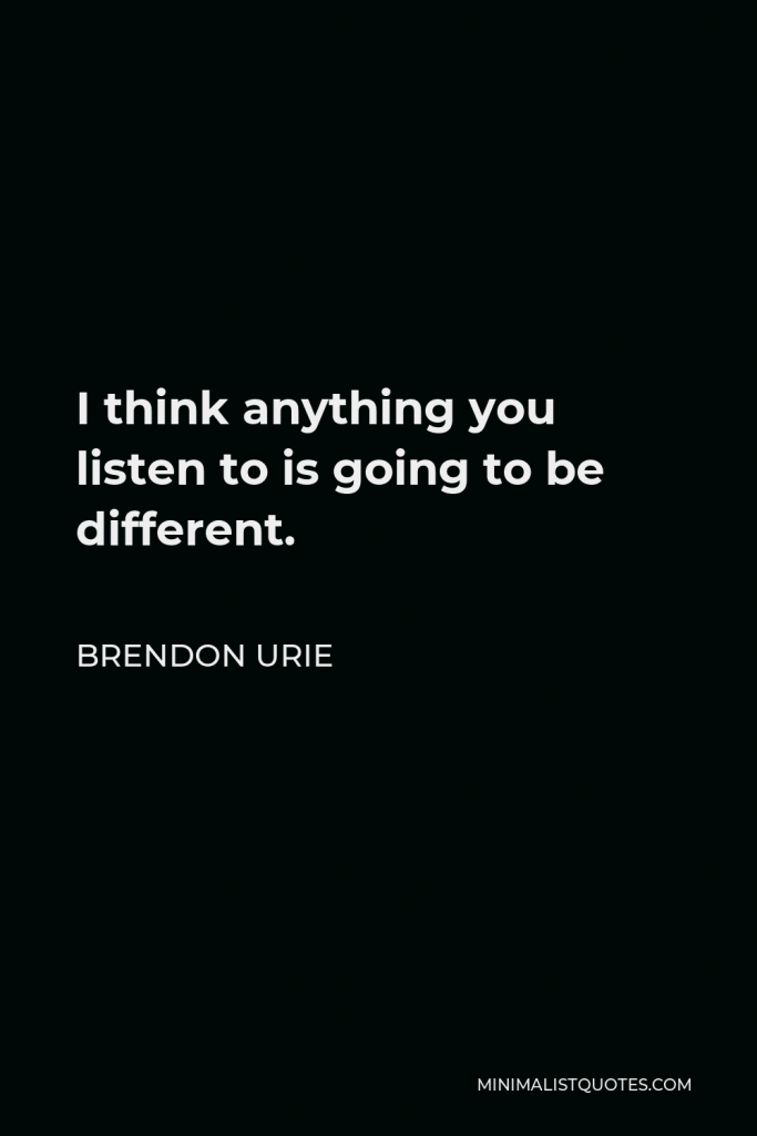 Brendon Urie Quote - I think anything you listen to is going to be different.