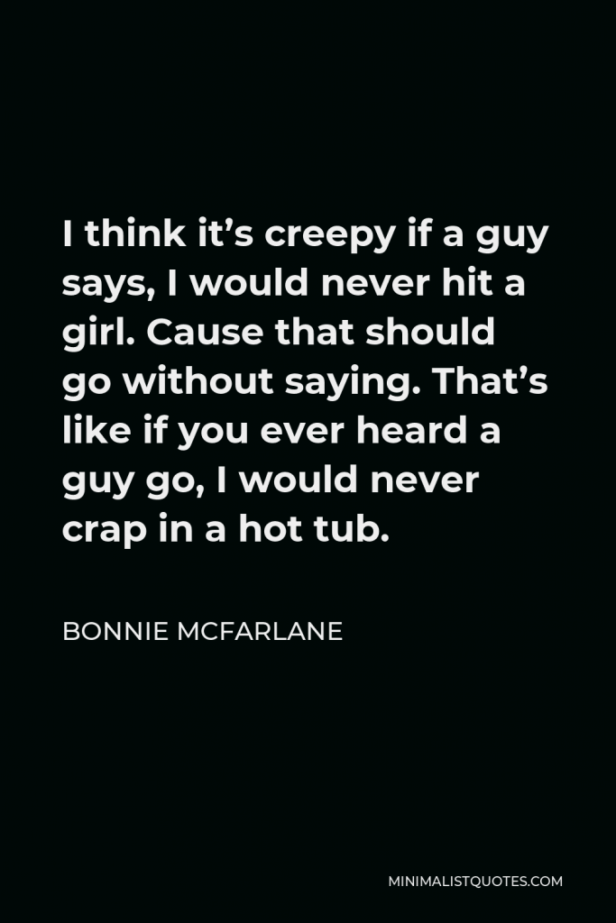 Bonnie McFarlane Quote - I think it’s creepy if a guy says, I would never hit a girl. Cause that should go without saying. That’s like if you ever heard a guy go, I would never crap in a hot tub.