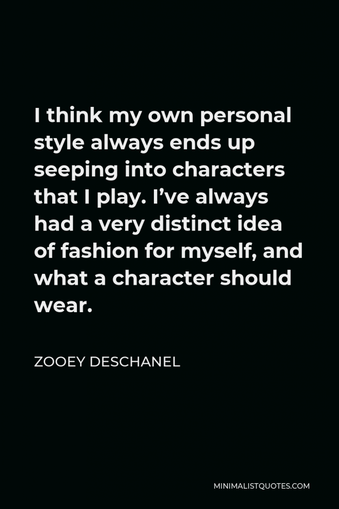Zooey Deschanel Quote - I think my own personal style always ends up seeping into characters that I play. I’ve always had a very distinct idea of fashion for myself, and what a character should wear.