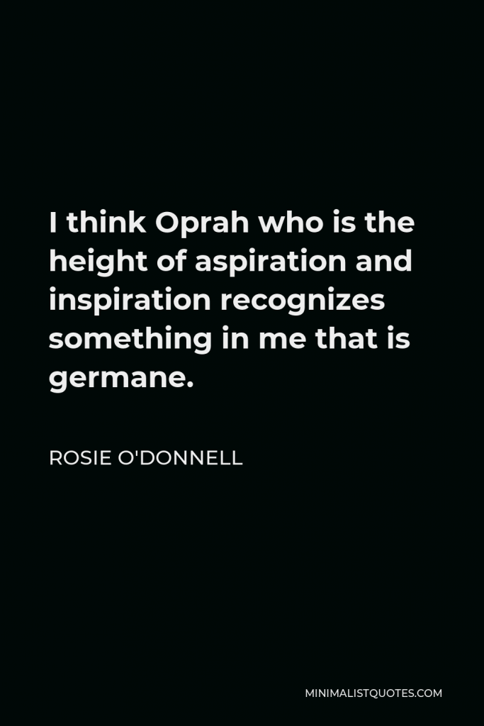 Rosie O'Donnell Quote - I think Oprah who is the height of aspiration and inspiration recognizes something in me that is germane.
