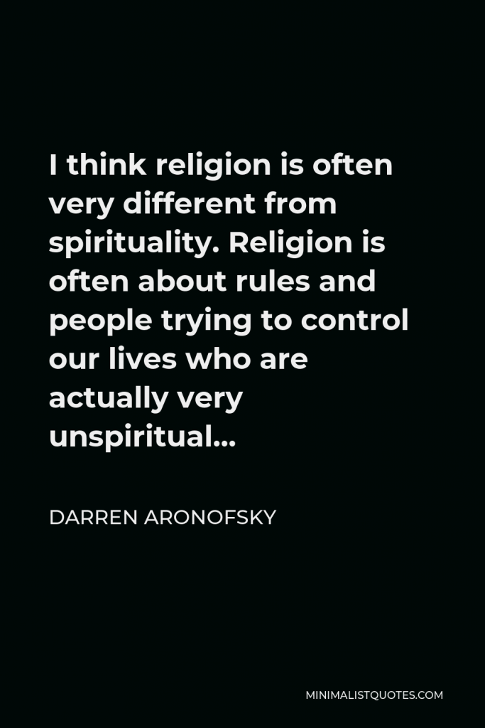 Darren Aronofsky Quote - I think religion is often very different from spirituality. Religion is often about rules and people trying to control our lives who are actually very unspiritual…