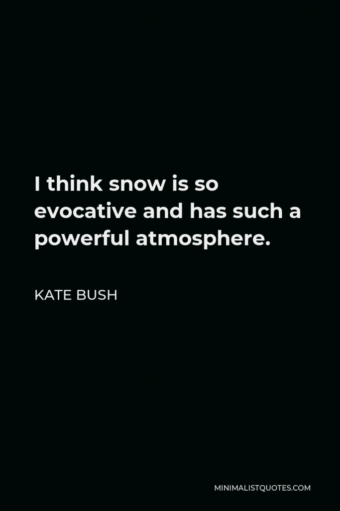 Kate Bush Quote - I think snow is so evocative and has such a powerful atmosphere.