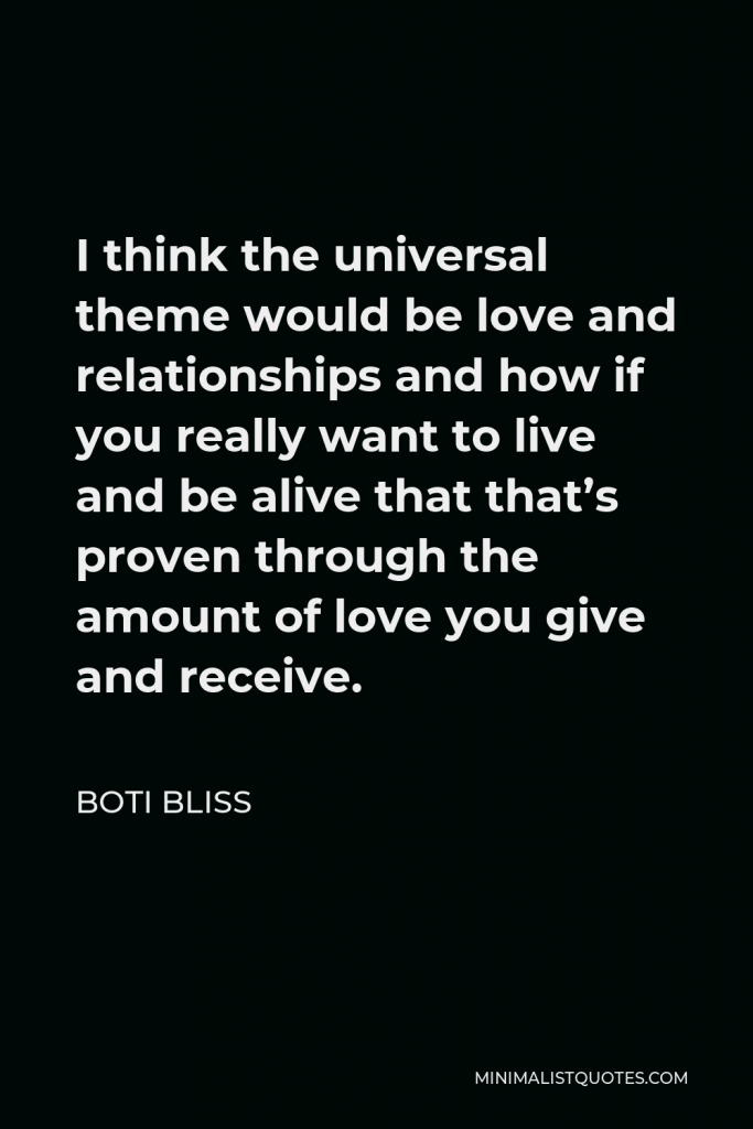 Boti Bliss Quote - I think the universal theme would be love and relationships and how if you really want to live and be alive that that’s proven through the amount of love you give and receive.