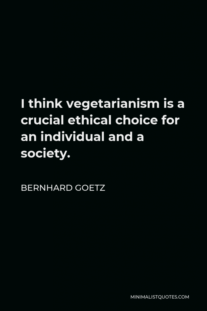 Bernhard Goetz Quote - I think vegetarianism is a crucial ethical choice for an individual and a society.