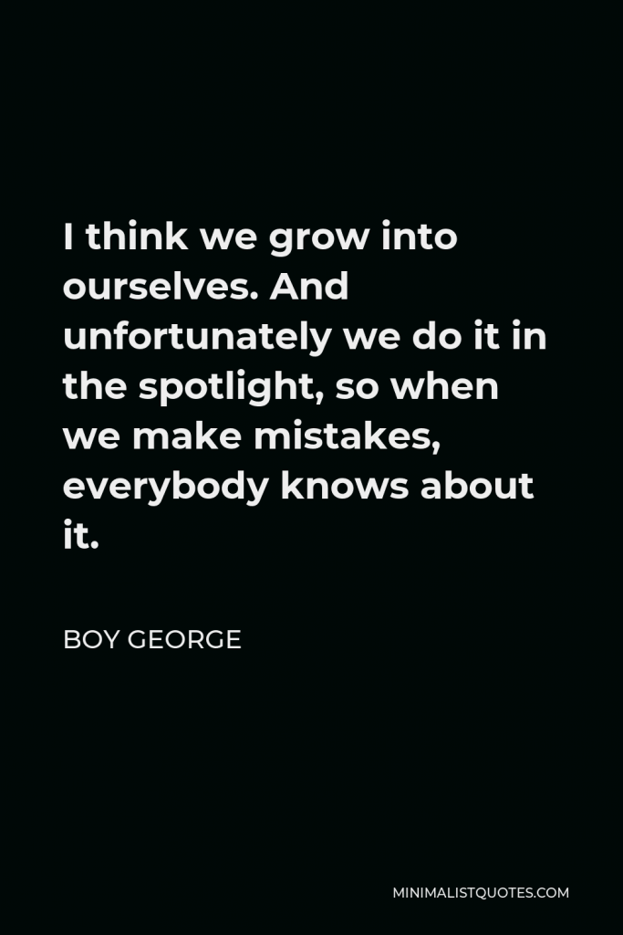 Boy George Quote - I think we grow into ourselves. And unfortunately we do it in the spotlight, so when we make mistakes, everybody knows about it.