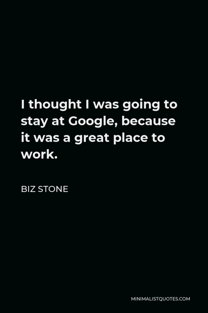 Biz Stone Quote - I thought I was going to stay at Google, because it was a great place to work.