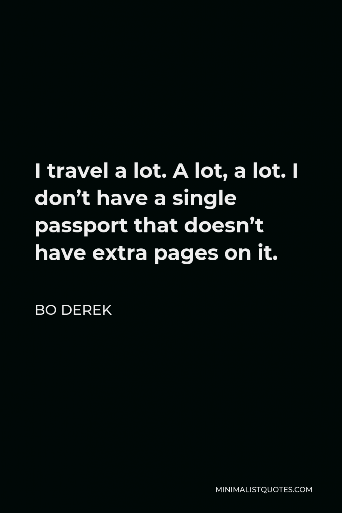Bo Derek Quote - I travel a lot. A lot, a lot. I don’t have a single passport that doesn’t have extra pages on it.