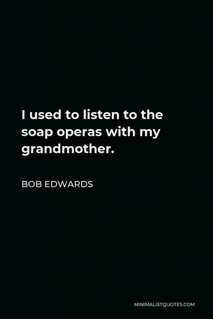Bob Edwards Quote - I used to listen to the soap operas with my grandmother.