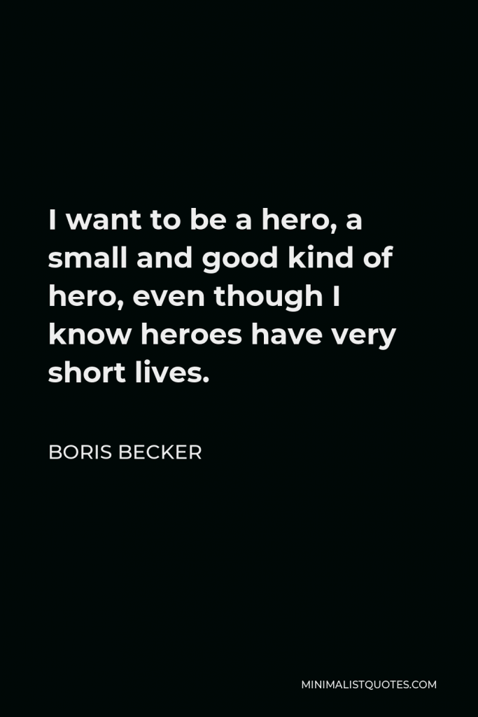 Boris Becker Quote - I want to be a hero, a small and good kind of hero, even though I know heroes have very short lives.