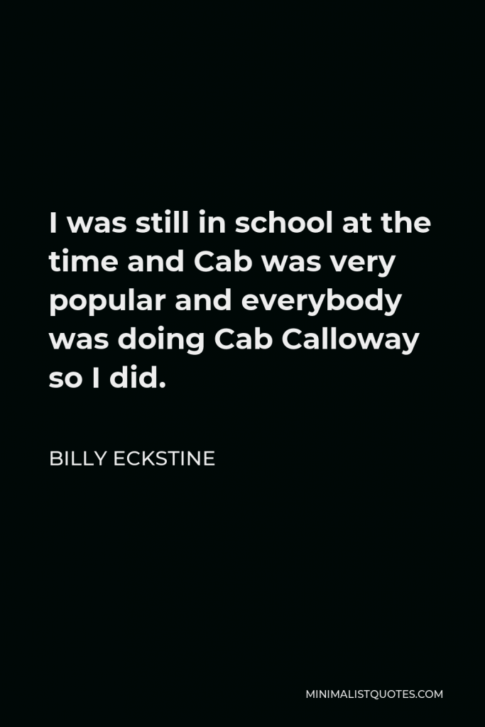 Billy Eckstine Quote - I was still in school at the time and Cab was very popular and everybody was doing Cab Calloway so I did.