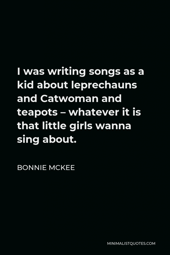 Bonnie McKee Quote - I was writing songs as a kid about leprechauns and Catwoman and teapots – whatever it is that little girls wanna sing about.