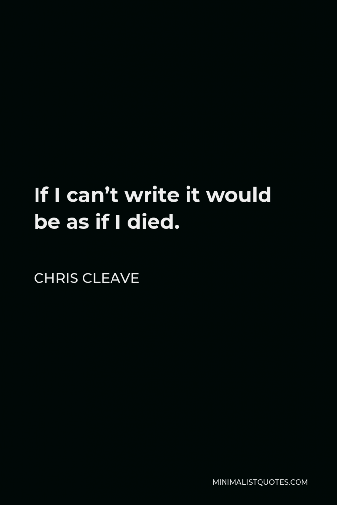 Chris Cleave Quote - If I can’t write it would be as if I died.