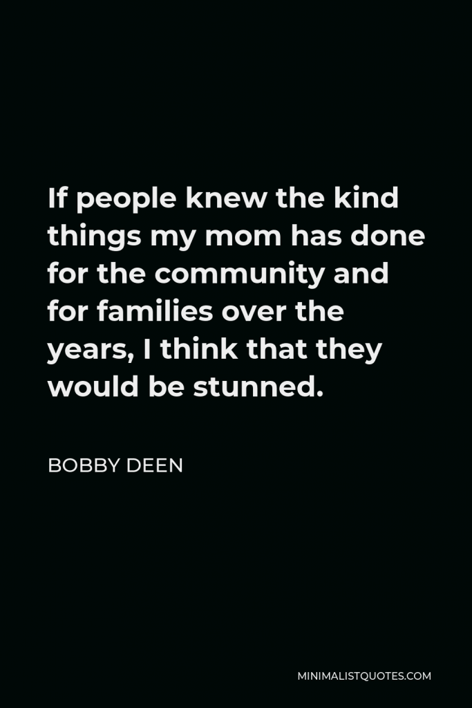 Bobby Deen Quote - If people knew the kind things my mom has done for the community and for families over the years, I think that they would be stunned.