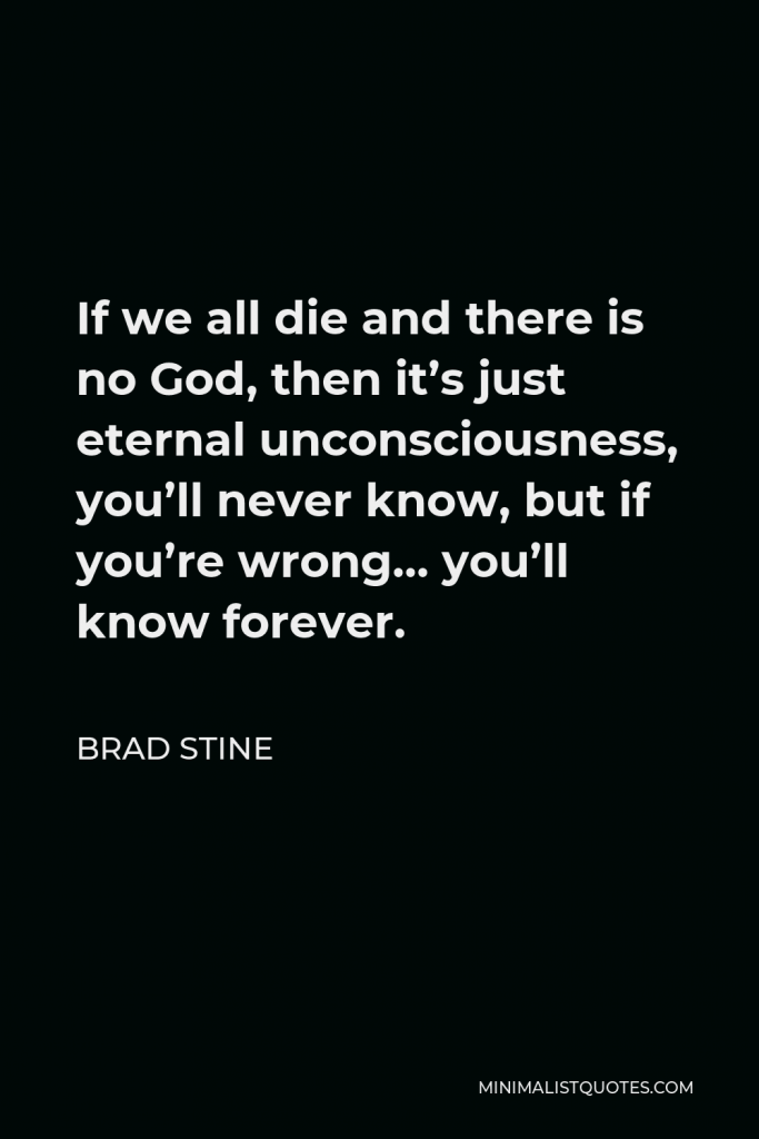 Brad Stine Quote - If we all die and there is no God, then it’s just eternal unconsciousness, you’ll never know, but if you’re wrong… you’ll know forever.