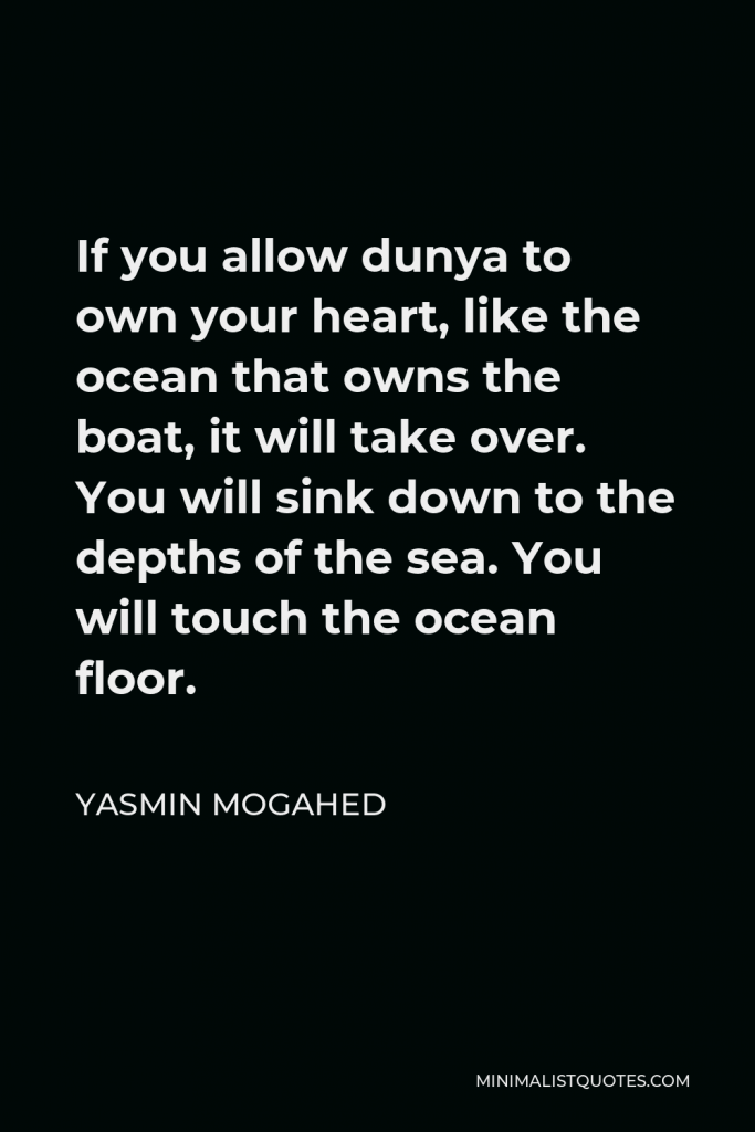Yasmin Mogahed Quote - If you allow dunya to own your heart, like the ocean that owns the boat, it will take over. You will sink down to the depths of the sea. You will touch the ocean floor.