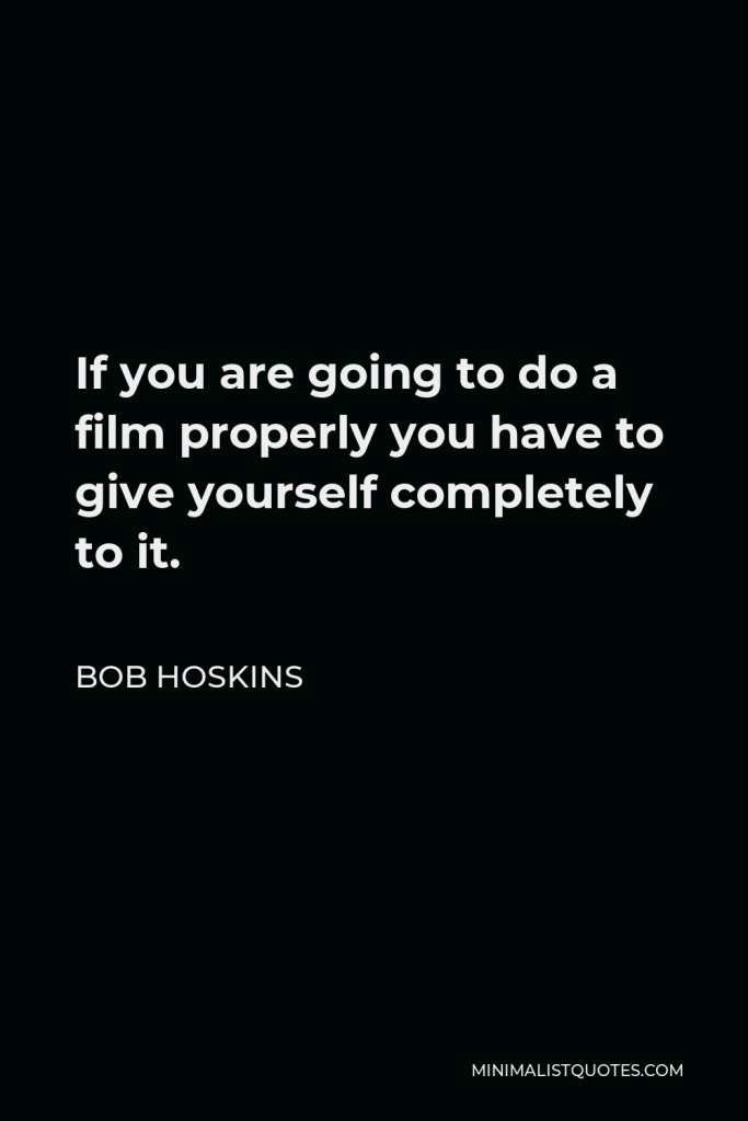 Bob Hoskins Quote - If you are going to do a film properly you have to give yourself completely to it.