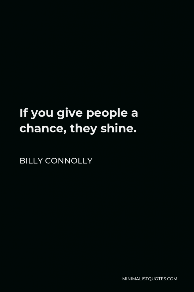 Billy Connolly Quote - If you give people a chance, they shine.
