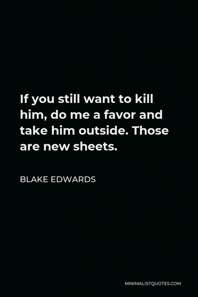 Blake Edwards Quote - If you still want to kill him, do me a favor and take him outside. Those are new sheets.