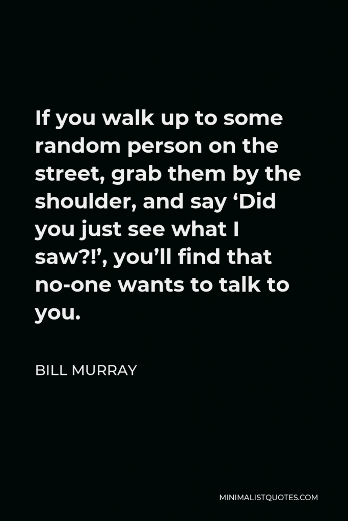 Bill Murray Quote - If you walk up to some random person on the street, grab them by the shoulder, and say ‘Did you just see what I saw?!’, you’ll find that no-one wants to talk to you.