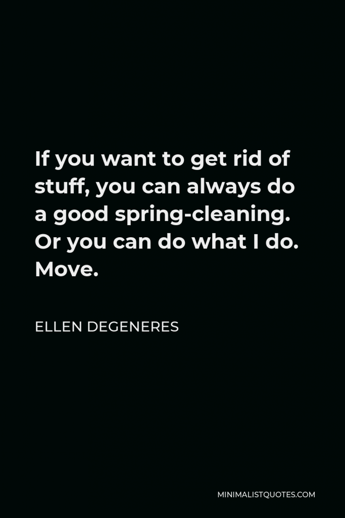 Ellen DeGeneres Quote - If you want to get rid of stuff, you can always do a good spring-cleaning. Or you can do what I do. Move.
