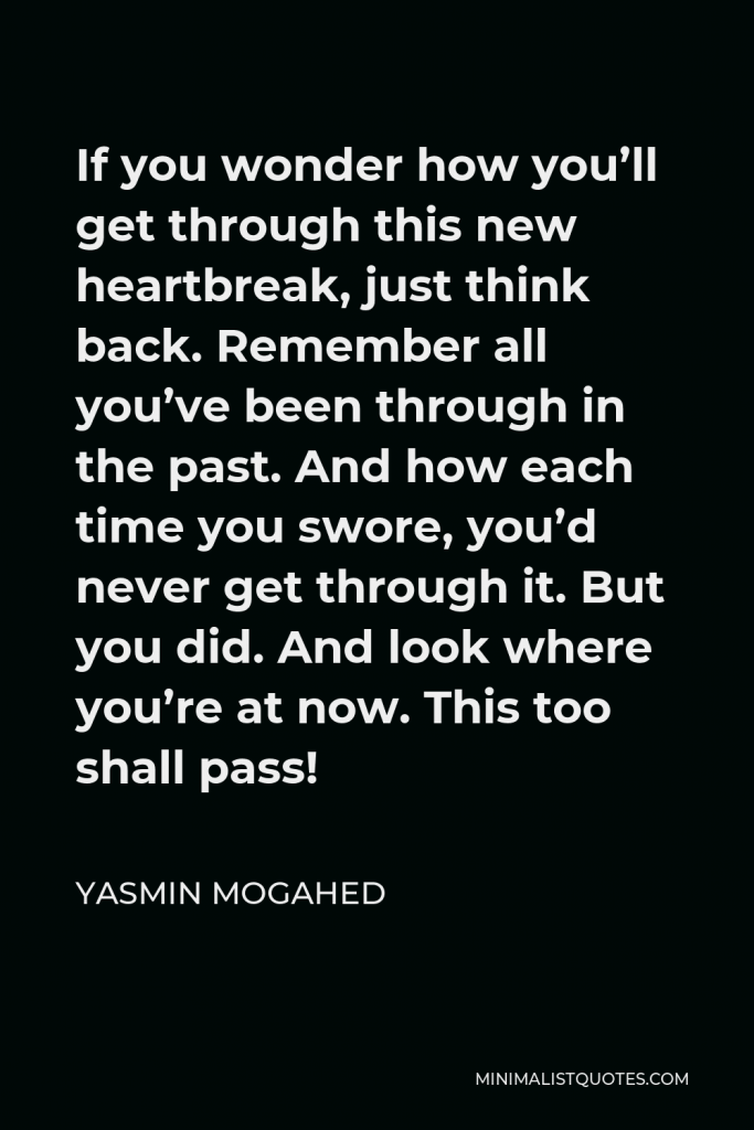 Yasmin Mogahed Quote - If you wonder how you’ll get through this new heartbreak, just think back. Remember all you’ve been through in the past. And how each time you swore, you’d never get through it. But you did. And look where you’re at now. This too shall pass!