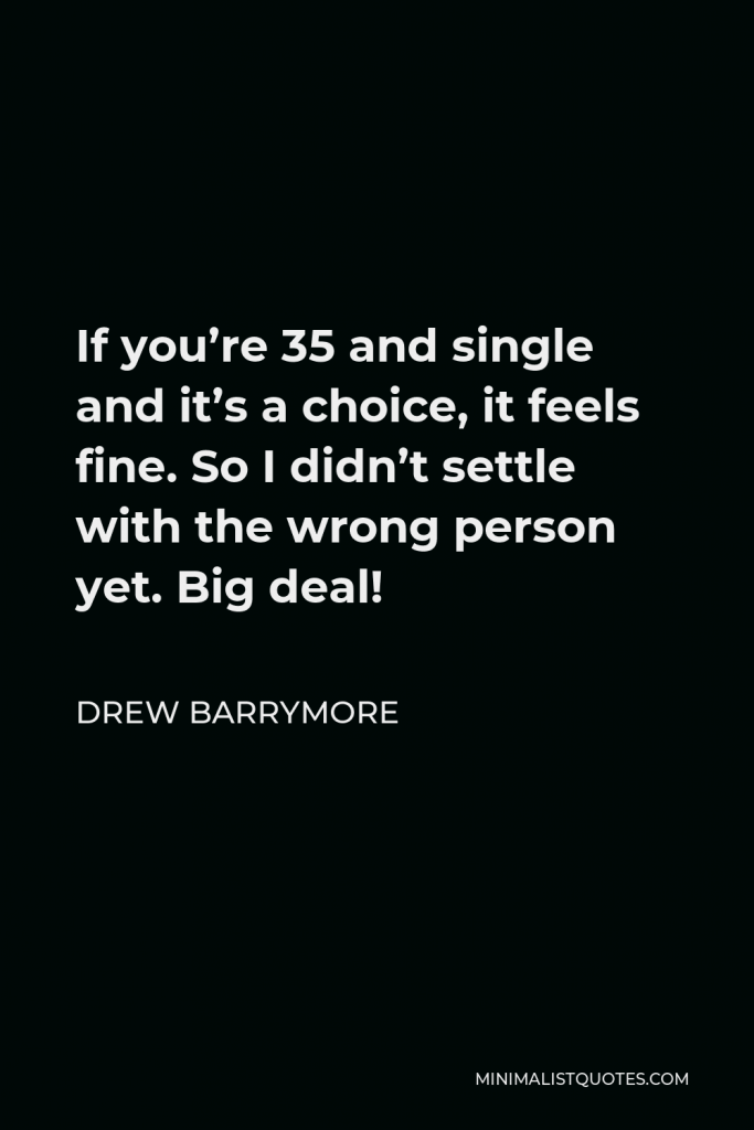 Drew Barrymore Quote - If you’re 35 and single and it’s a choice, it feels fine. So I didn’t settle with the wrong person yet. Big deal!