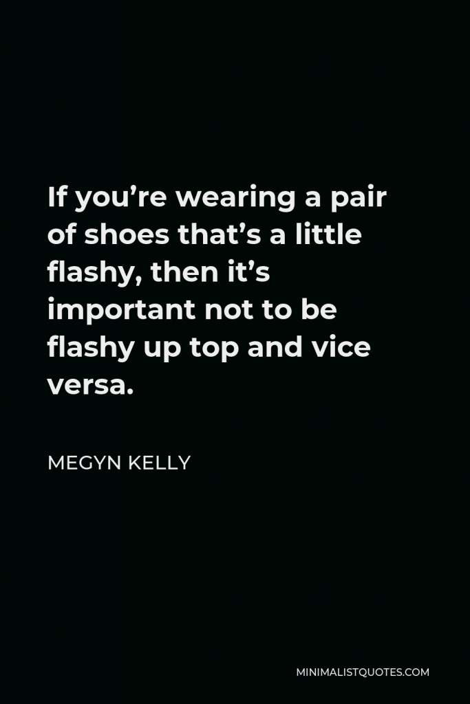 Megyn Kelly Quote - If you’re wearing a pair of shoes that’s a little flashy, then it’s important not to be flashy up top and vice versa.