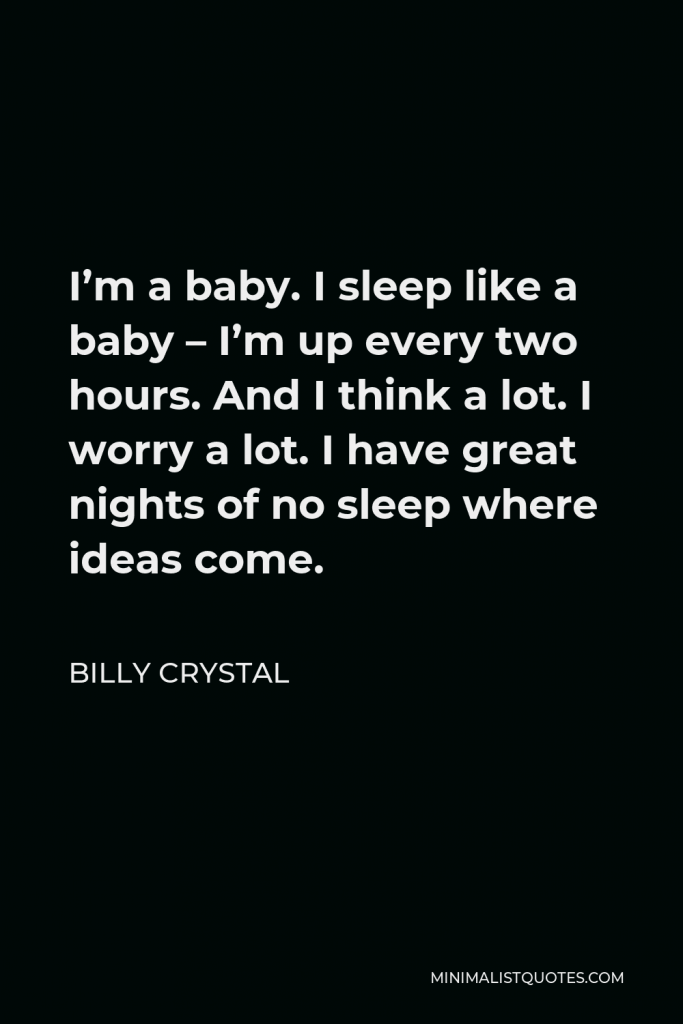 Billy Crystal Quote - I’m a baby. I sleep like a baby – I’m up every two hours. And I think a lot. I worry a lot. I have great nights of no sleep where ideas come.