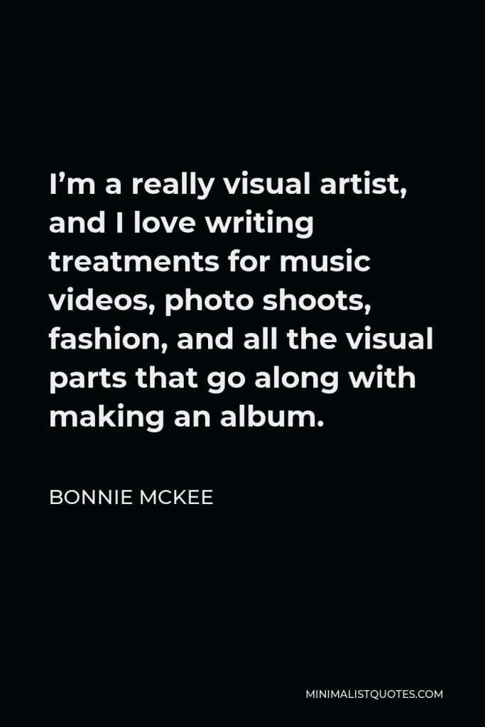 Bonnie McKee Quote - I’m a really visual artist, and I love writing treatments for music videos, photo shoots, fashion, and all the visual parts that go along with making an album.